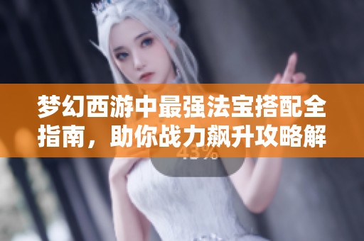 梦幻西游中最强法宝搭配全指南，助你战力飙升攻略解析
