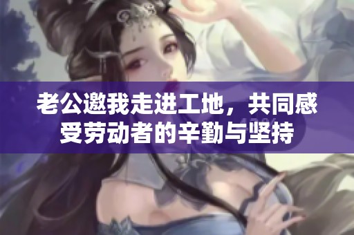 老公邀我走进工地，共同感受劳动者的辛勤与坚持