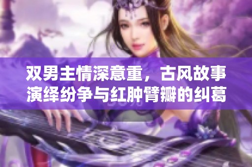 双男主情深意重，古风故事演绎纷争与红肿臂瓣的纠葛