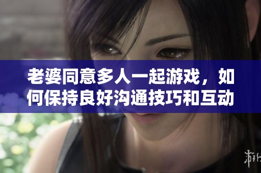 老婆同意多人一起游戏，如何保持良好沟通技巧和互动方式