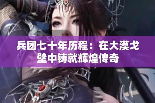 兵团七十年历程：在大漠戈壁中铸就辉煌传奇