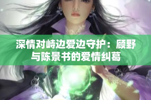 深情对峙边爱边守护：顾野与陈景书的爱情纠葛