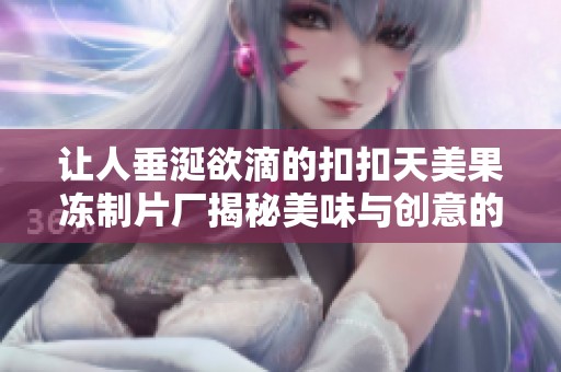 让人垂涎欲滴的扣扣天美果冻制片厂揭秘美味与创意的结合