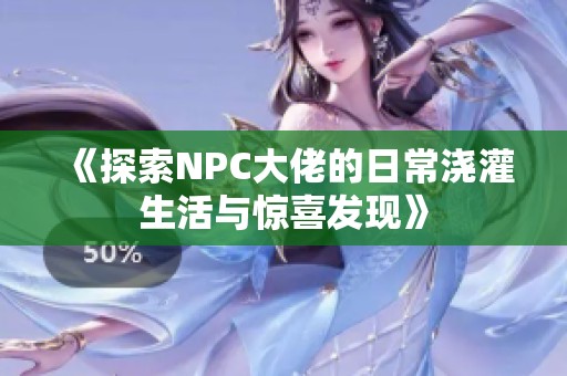 《探索NPC大佬的日常浇灌生活与惊喜发现》