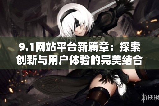 9.1网站平台新篇章：探索创新与用户体验的完美结合