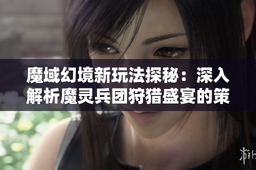 魔域幻境新玩法探秘：深入解析魔灵兵团狩猎盛宴的策略竞技魅力