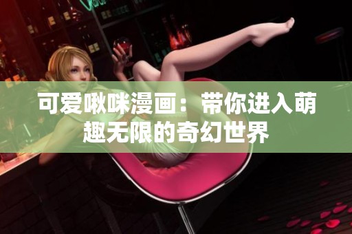 可爱啾咪漫画：带你进入萌趣无限的奇幻世界