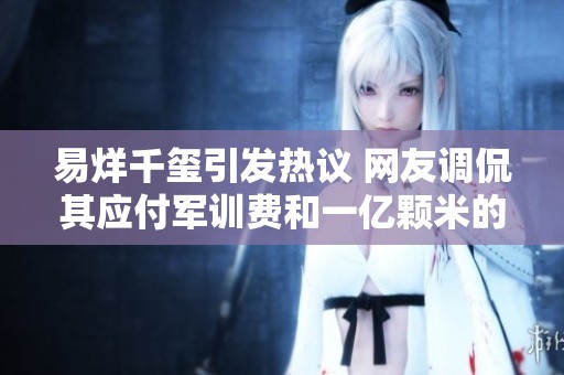易烊千玺引发热议 网友调侃其应付军训费和一亿颗米的家庭作业