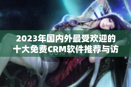 2023年国内外最受欢迎的十大免费CRM软件推荐与访问入口