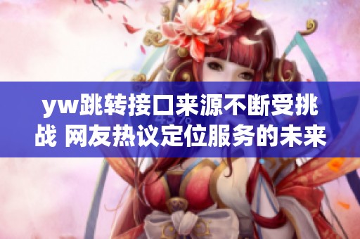 yw跳转接口来源不断受挑战 网友热议定位服务的未来发展