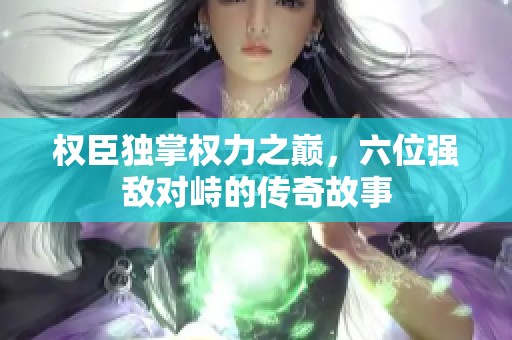 权臣独掌权力之巅，六位强敌对峙的传奇故事
