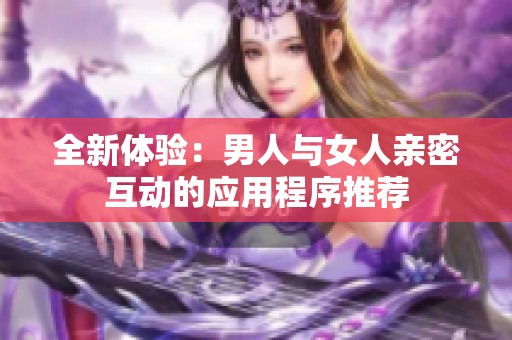 全新体验：男人与女人亲密互动的应用程序推荐