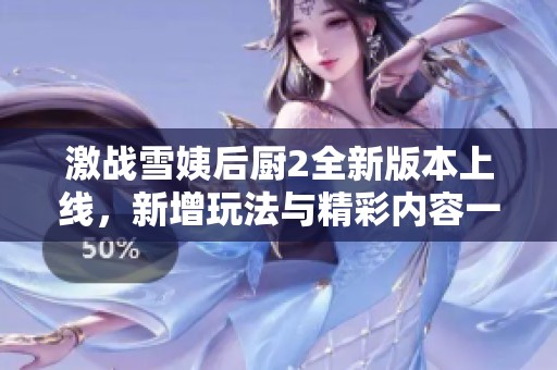 激战雪姨后厨2全新版本上线，新增玩法与精彩内容一览