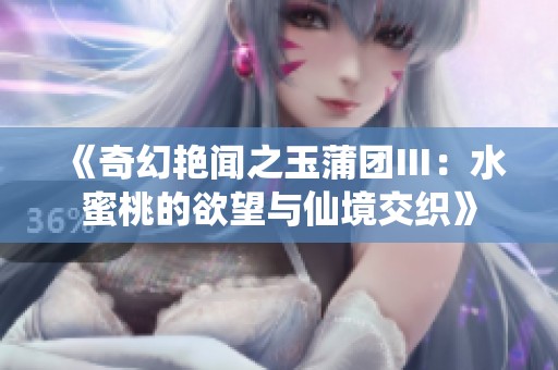 《奇幻艳闻之玉蒲团Ⅲ：水蜜桃的欲望与仙境交织》