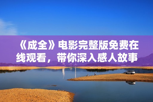 《成全》电影完整版免费在线观看，带你深入感人故事的世界