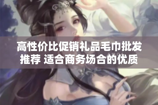 高性价比促销礼品毛巾批发推荐 适合商务场合的优质选择