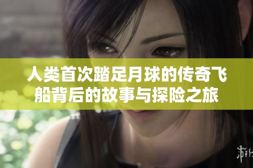 人类首次踏足月球的传奇飞船背后的故事与探险之旅