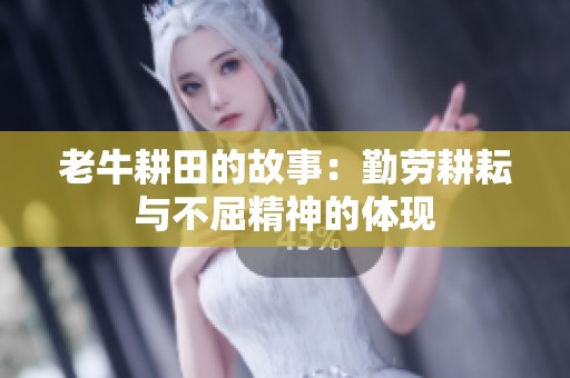 老牛耕田的故事：勤劳耕耘与不屈精神的体现