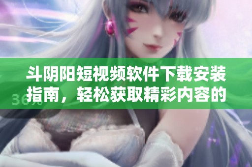 斗阴阳短视频软件下载安装指南，轻松获取精彩内容的新平台