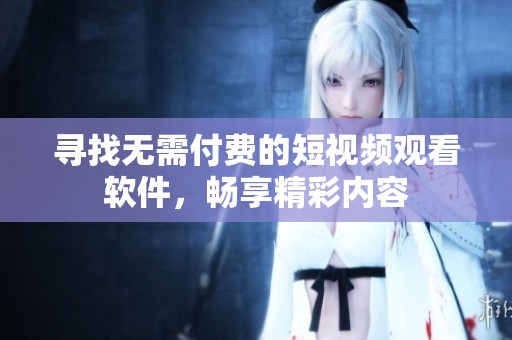 寻找无需付费的短视频观看软件，畅享精彩内容
