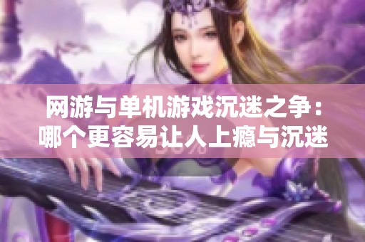 网游与单机游戏沉迷之争：哪个更容易让人上瘾与沉迷？