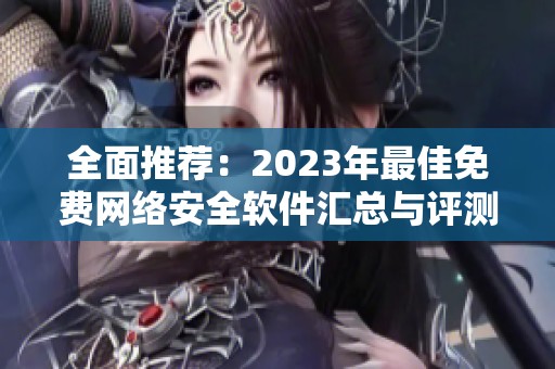 全面推荐：2023年最佳免费网络安全软件汇总与评测
