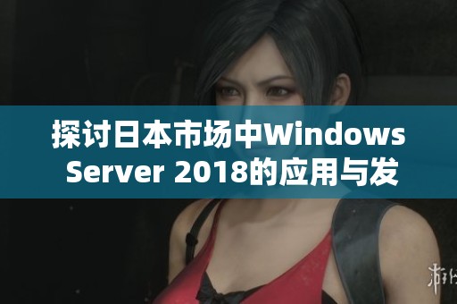 探讨日本市场中Windows Server 2018的应用与发展前景