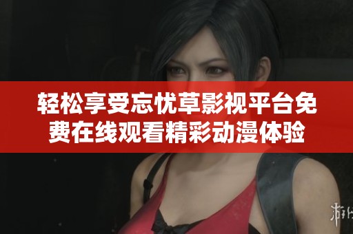 轻松享受忘忧草影视平台免费在线观看精彩动漫体验