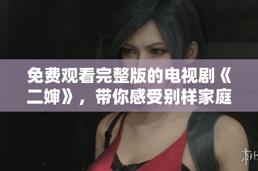 免费观看完整版的电视剧《二婶》，带你感受别样家庭情感故事
