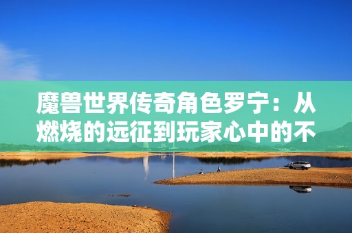 魔兽世界传奇角色罗宁：从燃烧的远征到玩家心中的不朽象征