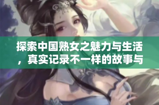 探索中国熟女之魅力与生活，真实记录不一样的故事与情感