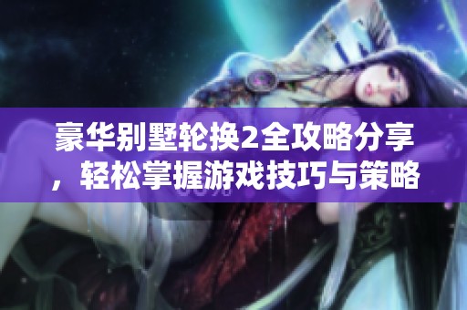 豪华别墅轮换2全攻略分享，轻松掌握游戏技巧与策略
