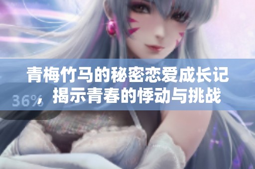 青梅竹马的秘密恋爱成长记，揭示青春的悸动与挑战