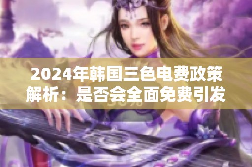 2024年韩国三色电费政策解析：是否会全面免费引发关注