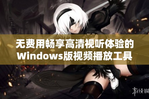 无费用畅享高清视听体验的Windows版视频播放工具推荐