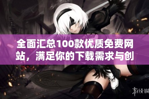 全面汇总100款优质免费网站，满足你的下载需求与创意灵感