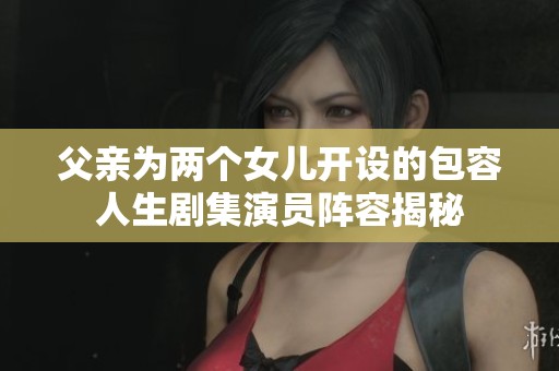 父亲为两个女儿开设的包容人生剧集演员阵容揭秘