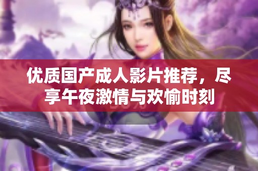 优质国产成人影片推荐，尽享午夜激情与欢愉时刻