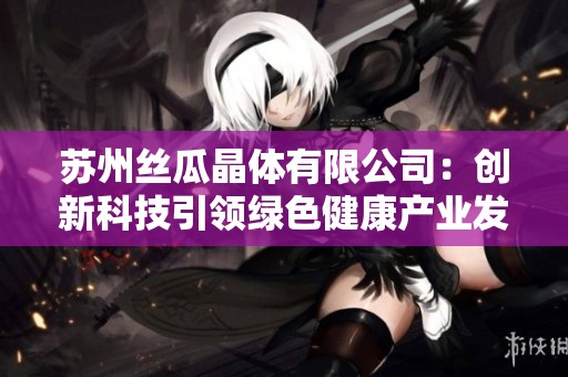 苏州丝瓜晶体有限公司：创新科技引领绿色健康产业发展