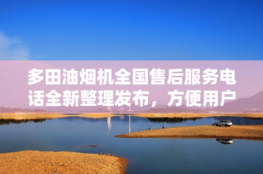 多田油烟机全国售后服务电话全新整理发布，方便用户查询