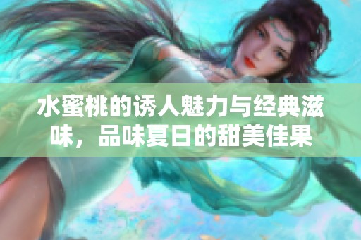 水蜜桃的诱人魅力与经典滋味，品味夏日的甜美佳果