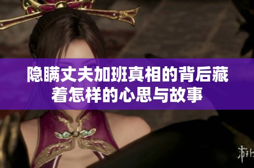 隐瞒丈夫加班真相的背后藏着怎样的心思与故事