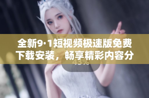 全新9·1短视频极速版免费下载安装，畅享精彩内容分享体验