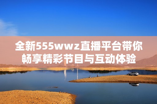 全新555wwz直播平台带你畅享精彩节目与互动体验