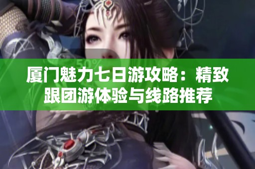 厦门魅力七日游攻略：精致跟团游体验与线路推荐