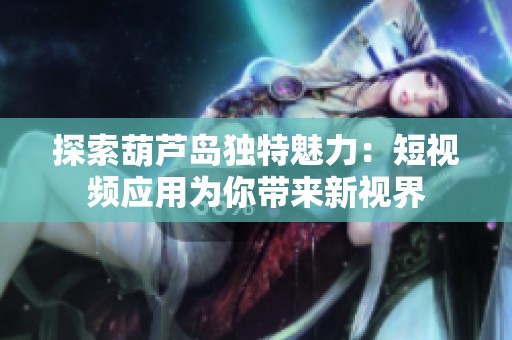 探索葫芦岛独特魅力：短视频应用为你带来新视界