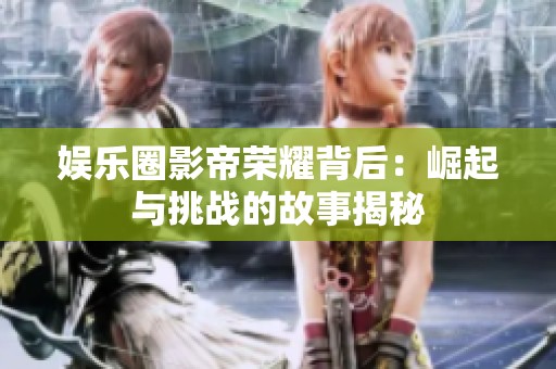 娱乐圈影帝荣耀背后：崛起与挑战的故事揭秘