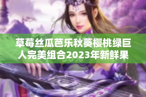 草莓丝瓜芭乐秋葵樱桃绿巨人完美组合2023年新鲜果蔬盛宴