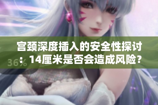 宫颈深度插入的安全性探讨：14厘米是否会造成风险？