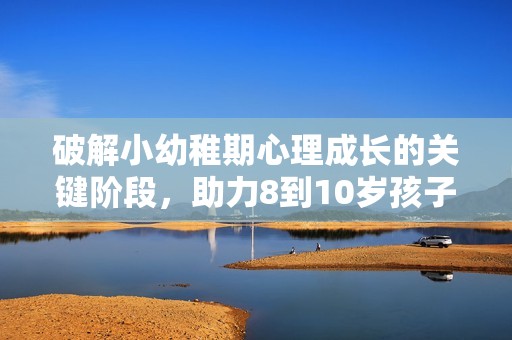 破解小幼稚期心理成长的关键阶段，助力8到10岁孩子的健康发展